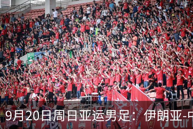 9月20日周日亚运男足：伊朗亚-中国亚赛事前瞻，中伊硬碰硬，谁能提前撞线出线？